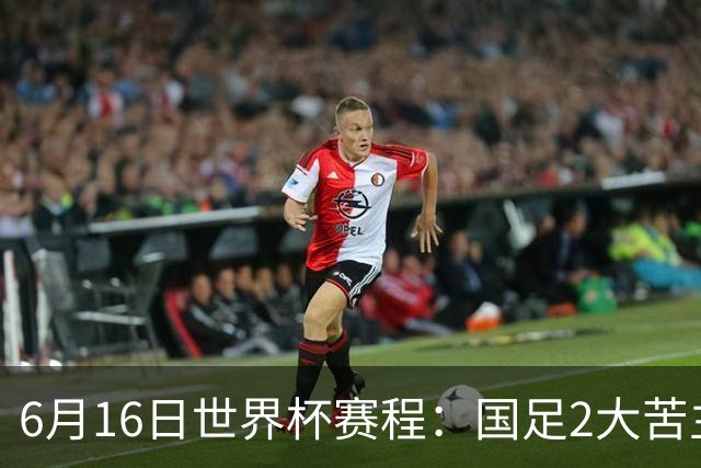 6月16日世界杯赛程：国足2大苦主首秀！CCTV5直播世界杯！世界杯赛程表一览